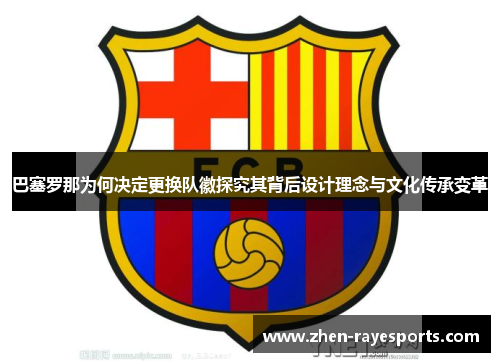 巴塞罗那为何决定更换队徽探究其背后设计理念与文化传承变革
