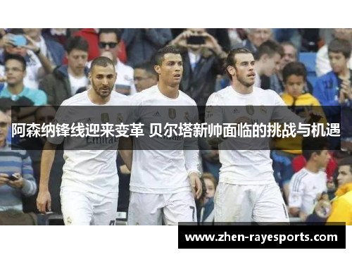 阿森纳锋线迎来变革 贝尔塔新帅面临的挑战与机遇