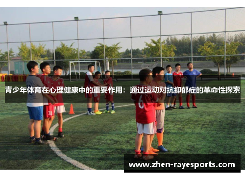 青少年体育在心理健康中的重要作用：通过运动对抗抑郁症的革命性探索