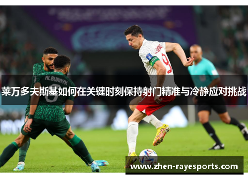 莱万多夫斯基如何在关键时刻保持射门精准与冷静应对挑战