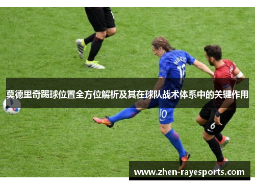 莫德里奇踢球位置全方位解析及其在球队战术体系中的关键作用