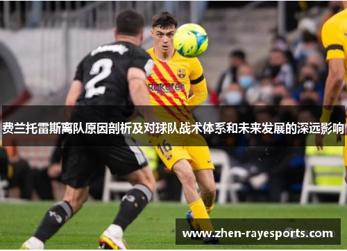 费兰托雷斯离队原因剖析及对球队战术体系和未来发展的深远影响