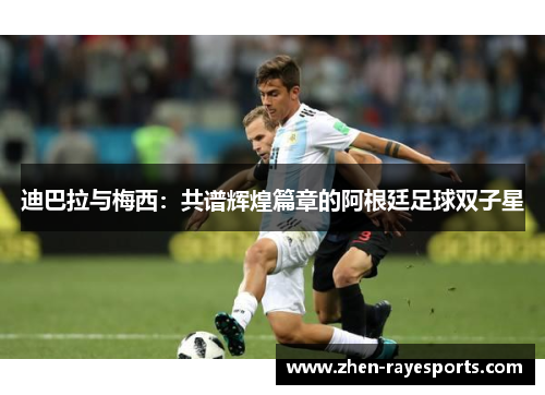 迪巴拉与梅西：共谱辉煌篇章的阿根廷足球双子星