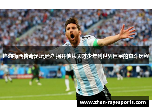 追溯梅西传奇足坛足迹 揭开他从天才少年到世界巨星的奋斗历程
