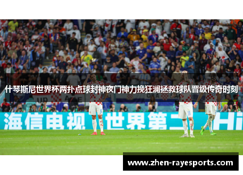 什琴斯尼世界杯两扑点球封神夜门神力挽狂澜拯救球队晋级传奇时刻