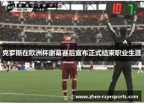 克罗斯在欧洲杯谢幕赛后宣布正式结束职业生涯