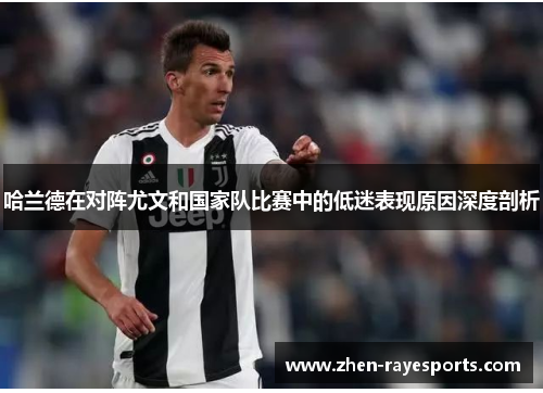 哈兰德在对阵尤文和国家队比赛中的低迷表现原因深度剖析