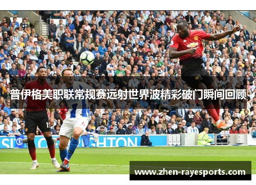 普伊格美职联常规赛远射世界波精彩破门瞬间回顾