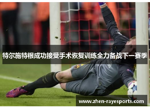 特尔施特根成功接受手术恢复训练全力备战下一赛季