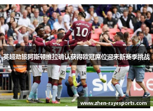 英超劲旅阿斯顿维拉确认获得欧冠席位迎来新赛季挑战