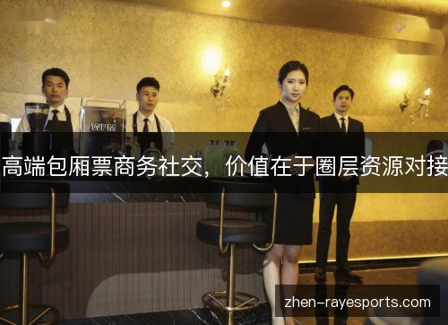 高端包厢票商务社交，价值在于圈层资源对接